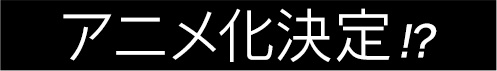 アニメ化決定!?